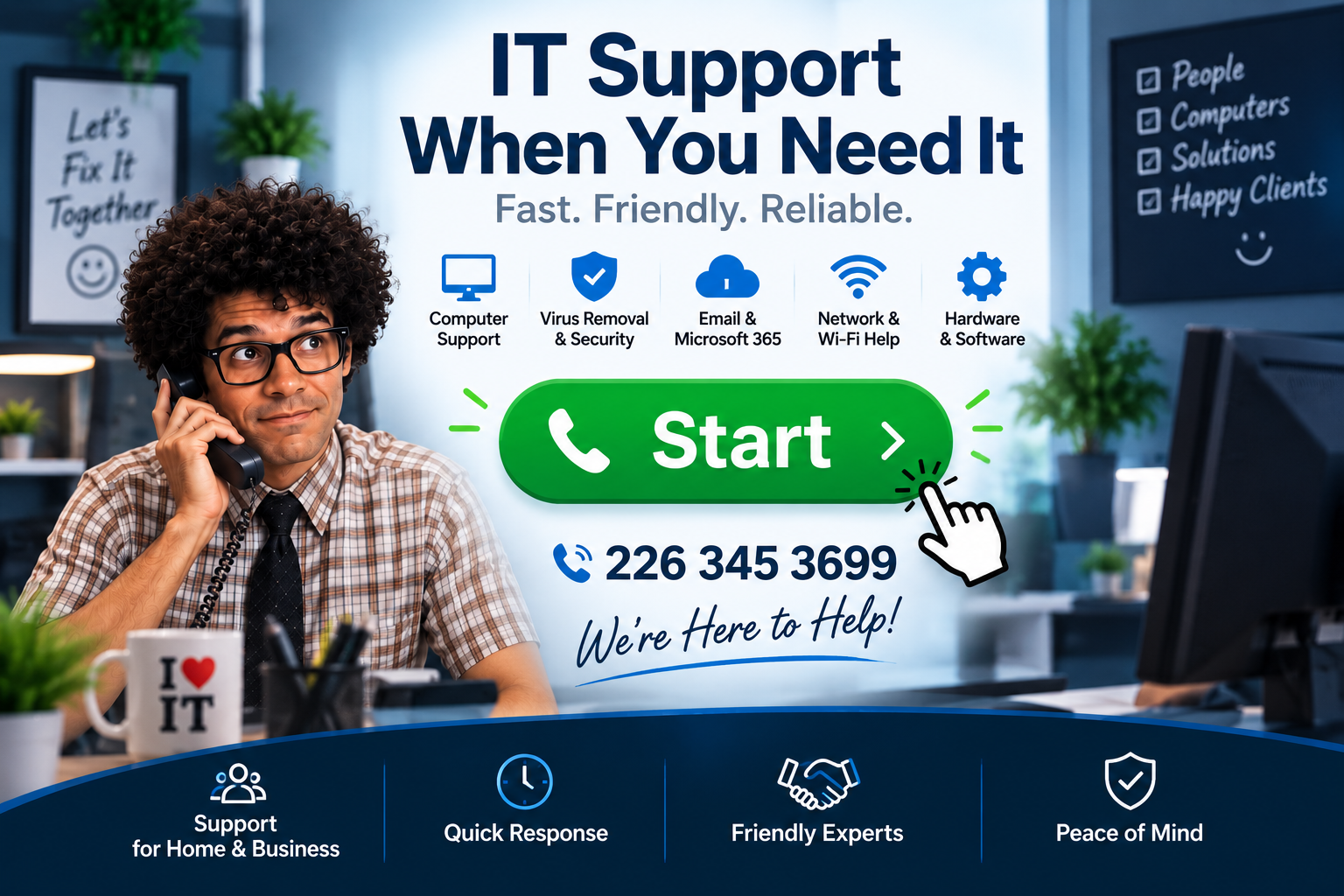 IT Support When You Need It. Fast. Friendly. Reliable. Call 226 345 3699.